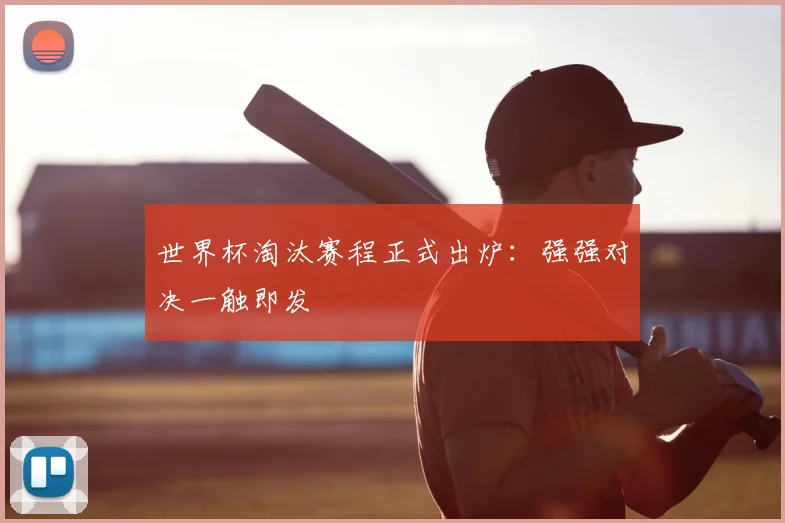世界杯淘汰赛程正式出炉:强强对决一触即发