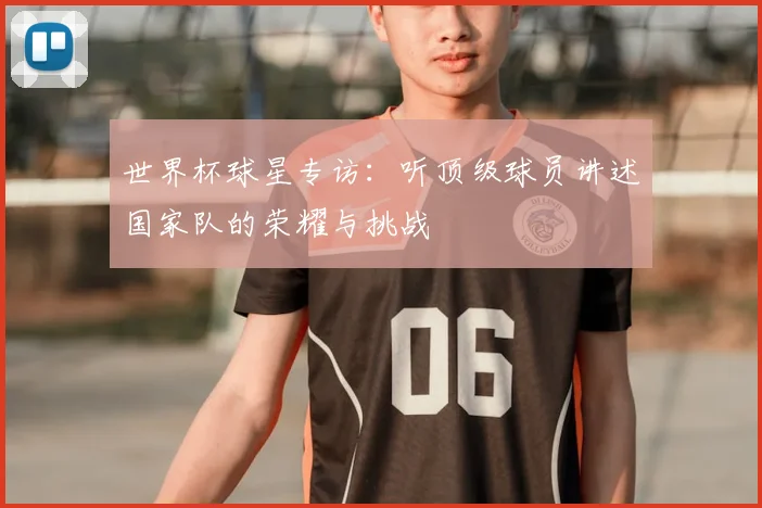 世界杯球星专访：听顶级球员讲述国家队的荣耀与挑战