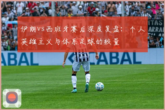 伊朗vs西班牙赛后深度复盘:个人英雄主义与体系足球的较量