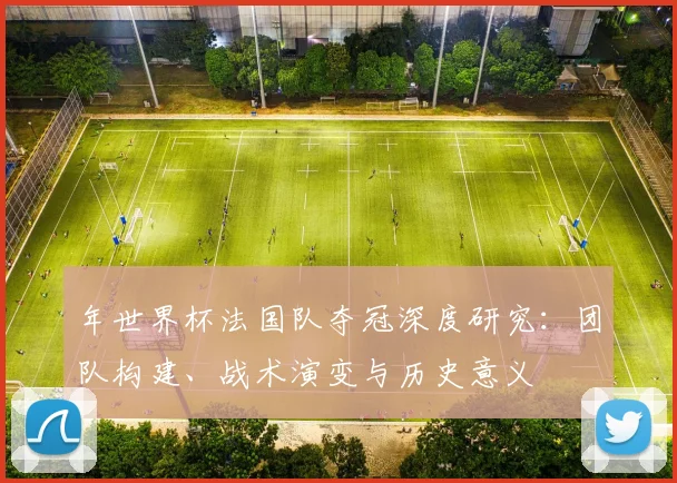 年世界杯法国队夺冠深度研究：团队构建、战术演变与历史意义