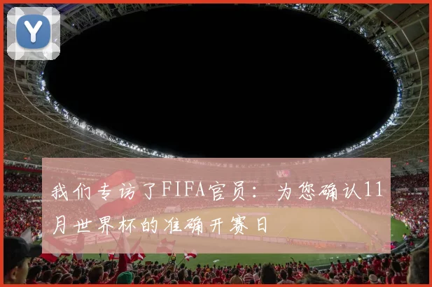 我们专访了FIFA官员:为您确认11月世界杯的准确开赛日