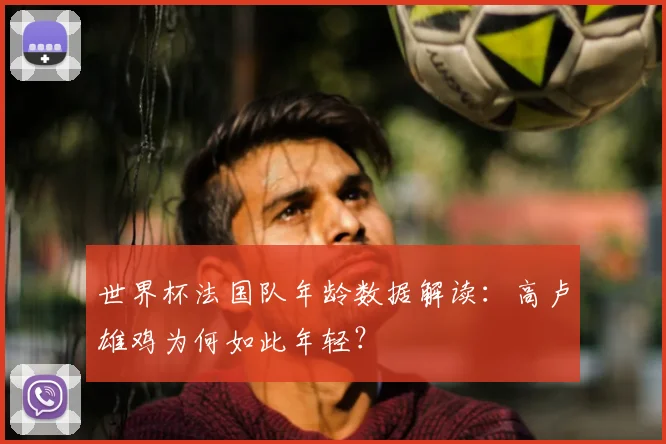 世界杯法国队年龄数据解读：高卢雄鸡为何如此年轻？