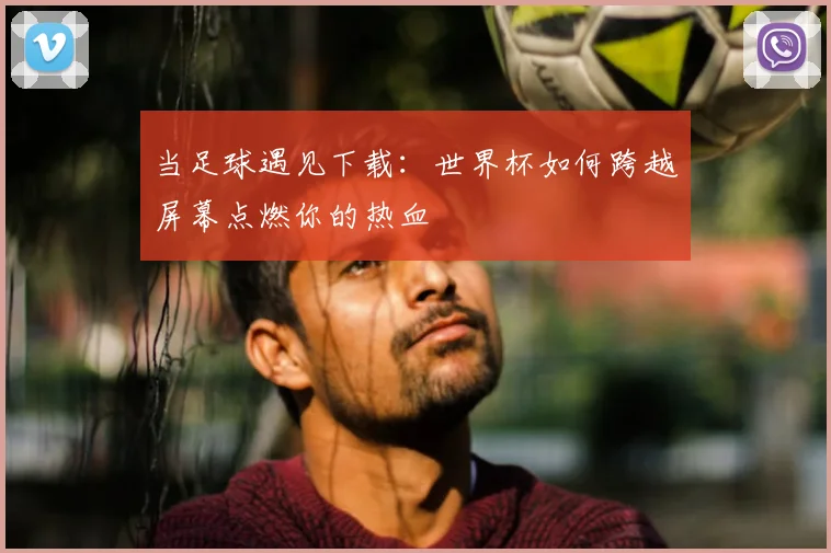当足球遇见下载:世界杯如何跨越屏幕点燃你的热血