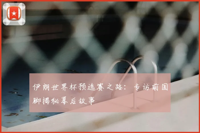 伊朗世界杯预选赛之路：专访前国脚揭秘幕后故事