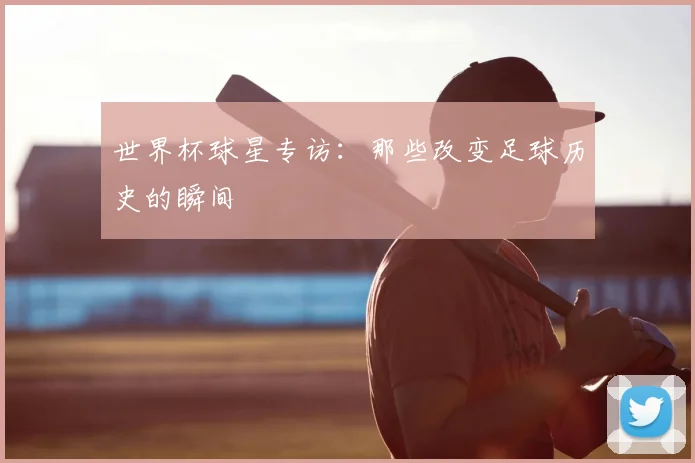 世界杯球星专访：那些改变足球历史的瞬间