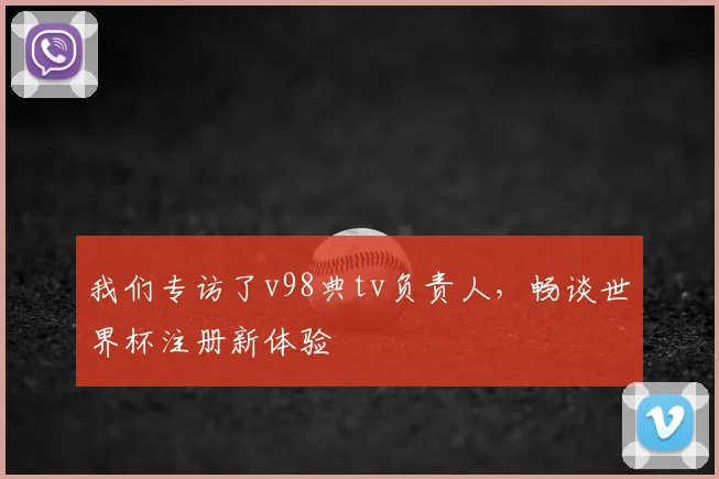 我们专访了v98典tv负责人，畅谈世界杯注册新体验